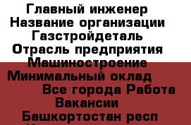 Главный инженер › Название организации ­ Газстройдеталь › Отрасль предприятия ­ Машиностроение › Минимальный оклад ­ 100 000 - Все города Работа » Вакансии   . Башкортостан респ.,Караидельский р-н